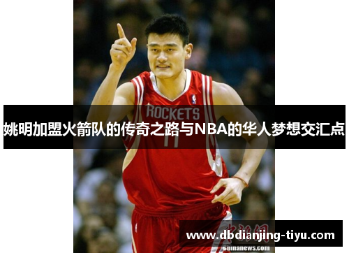 姚明加盟火箭队的传奇之路与NBA的华人梦想交汇点