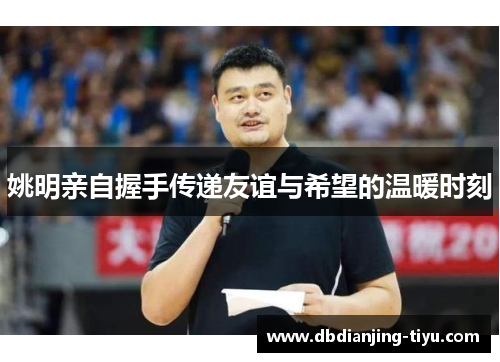 姚明亲自握手传递友谊与希望的温暖时刻