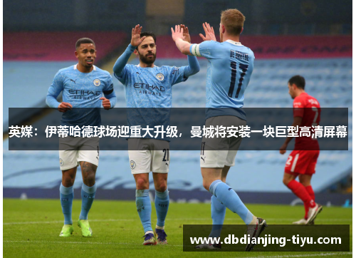 英媒：伊蒂哈德球场迎重大升级，曼城将安装一块巨型高清屏幕