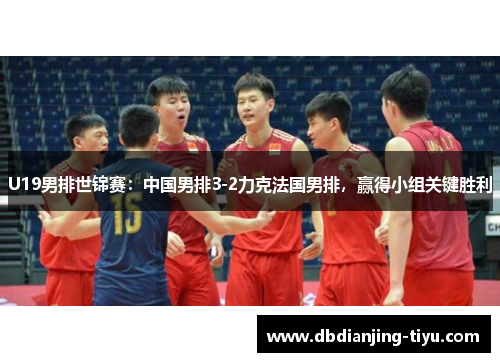 U19男排世锦赛：中国男排3-2力克法国男排，赢得小组关键胜利
