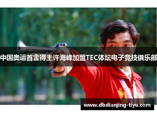 中国奥运首金得主许海峰加盟TEC体坛电子竞技俱乐部