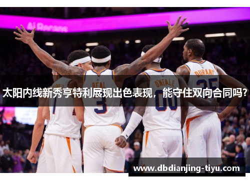 太阳内线新秀亨特利展现出色表现，能守住双向合同吗？