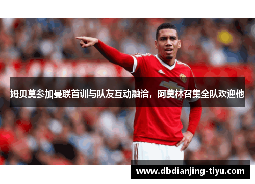 姆贝莫参加曼联首训与队友互动融洽，阿莫林召集全队欢迎他