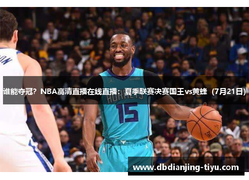 谁能夺冠？NBA高清直播在线直播：夏季联赛决赛国王vs黄蜂（7月21日）